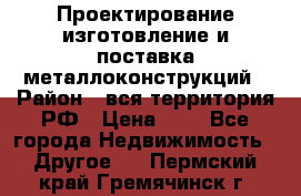 Проектирование,изготовление и поставка металлоконструкций › Район ­ вся территория РФ › Цена ­ 1 - Все города Недвижимость » Другое   . Пермский край,Гремячинск г.